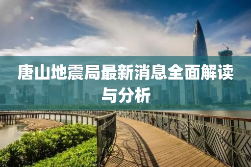 唐山地震局最新消息全面解读与分析