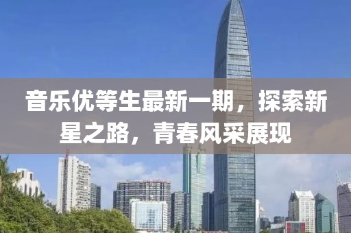 音乐优等生最新一期，探索新星之路，青春风采展现