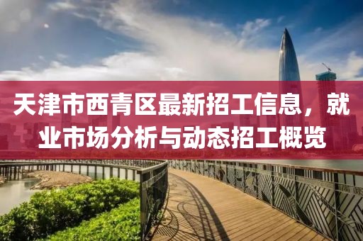 天津市西青区最新招工信息，就业市场分析与动态招工概览