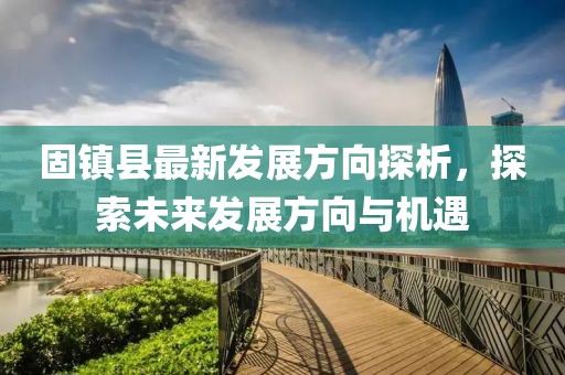 固镇县最新发展方向探析，探索未来发展方向与机遇