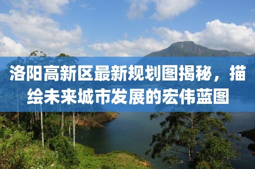 洛阳高新区最新规划图揭秘，描绘未来城市发展的宏伟蓝图