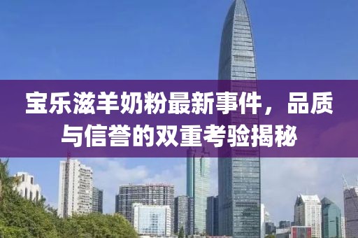 宝乐滋羊奶粉最新事件，品质与信誉的双重考验揭秘