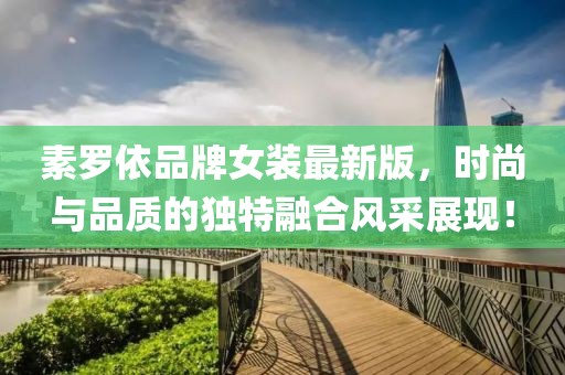素罗依品牌女装最新版，时尚与品质的独特融合风采展现！