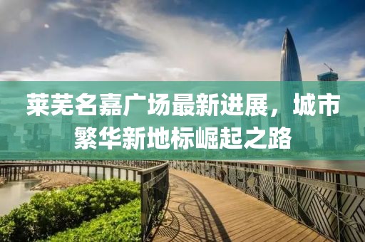 莱芜名嘉广场最新进展，城市繁华新地标崛起之路