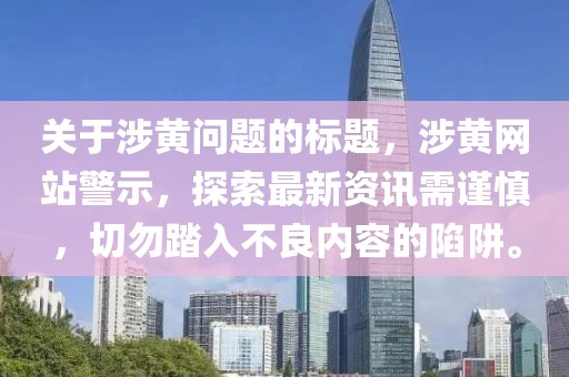关于涉黄问题的标题，涉黄网站警示，探索最新资讯需谨慎，切勿踏入不良内容的陷阱。