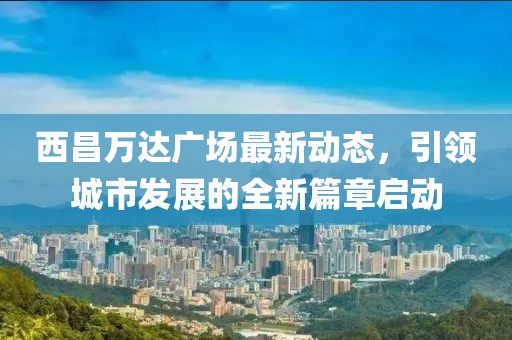 西昌万达广场最新动态，引领城市发展的全新篇章启动