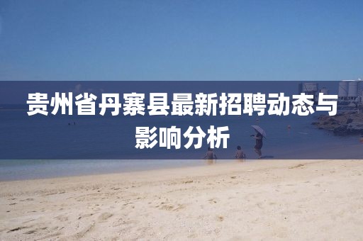 贵州省丹寨县最新招聘动态与影响分析