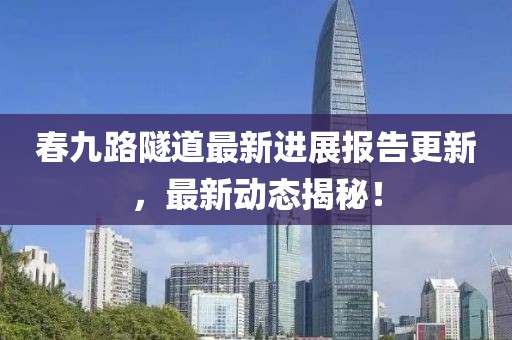 春九路隧道最新进展报告更新，最新动态揭秘！