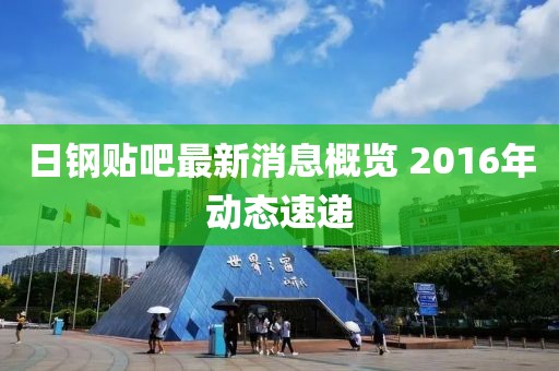 日钢贴吧最新消息概览 2016年动态速递