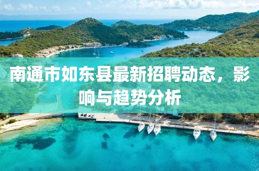 南通市如东县最新招聘动态，影响与趋势分析