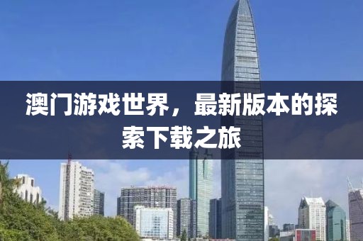 澳门游戏世界，最新版本的探索下载之旅