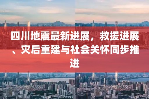 四川地震最新进展，救援进展、灾后重建与社会关怀同步推进