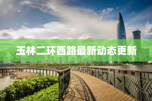 玉林二环西路最新动态更新