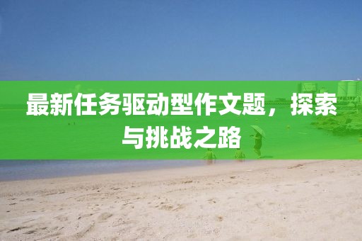 最新任务驱动型作文题，探索与挑战之路