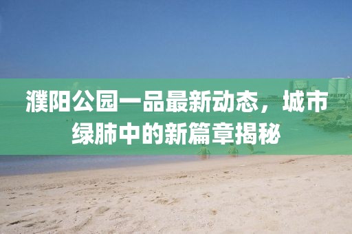 濮阳公园一品最新动态，城市绿肺中的新篇章揭秘