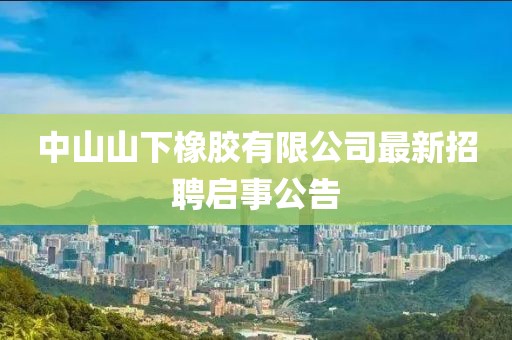 中山山下橡胶有限公司最新招聘启事公告