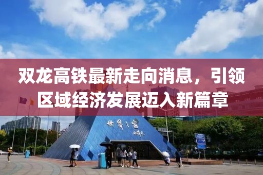 双龙高铁最新走向消息，引领区域经济发展迈入新篇章