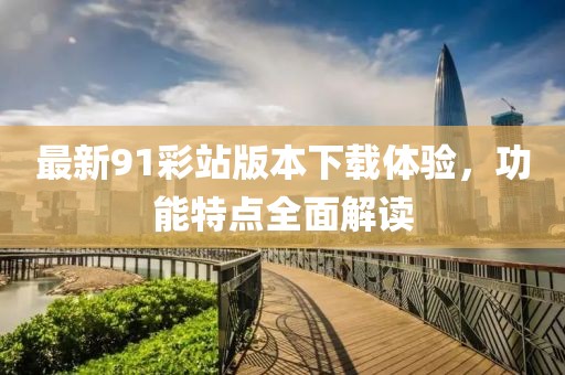 最新91彩站版本下载体验，功能特点全面解读