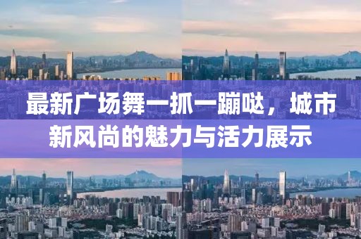 最新广场舞一抓一蹦哒，城市新风尚的魅力与活力展示