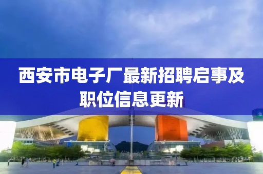西安市电子厂最新招聘启事及职位信息更新