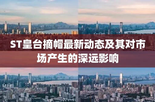 ST皇台摘帽最新动态及其对市场产生的深远影响