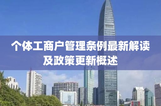 个体工商户管理条例最新解读及政策更新概述