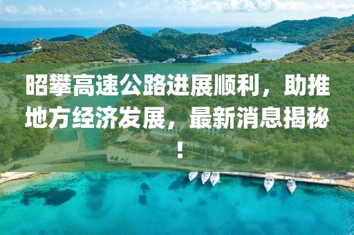 昭攀高速公路进展顺利，助推地方经济发展，最新消息揭秘！