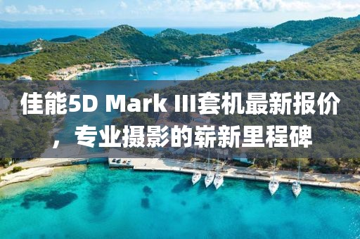 佳能5D Mark III套机最新报价，专业摄影的崭新里程碑