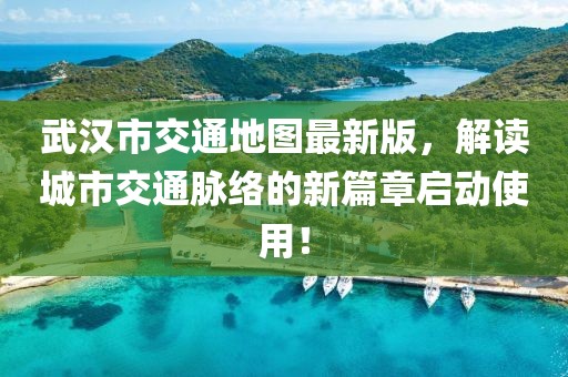 武汉市交通地图最新版，解读城市交通脉络的新篇章启动使用！