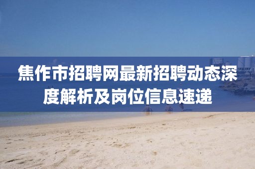 焦作市招聘网最新招聘动态深度解析及岗位信息速递