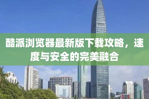 酷派浏览器最新版下载攻略，速度与安全的完美融合