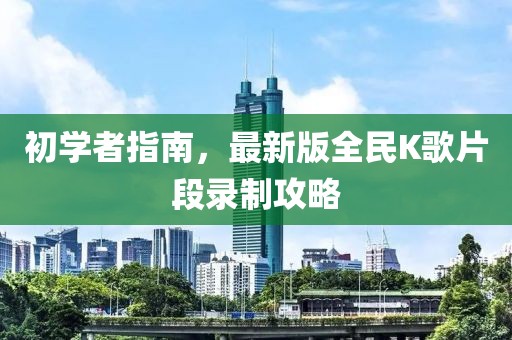 初学者指南，最新版全民K歌片段录制攻略