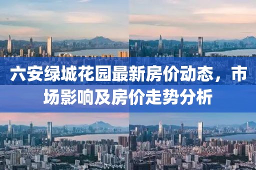 六安绿城花园最新房价动态，市场影响及房价走势分析