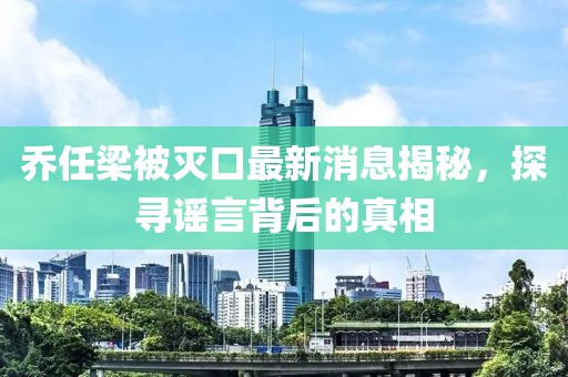 乔任梁被灭口最新消息揭秘，探寻谣言背后的真相