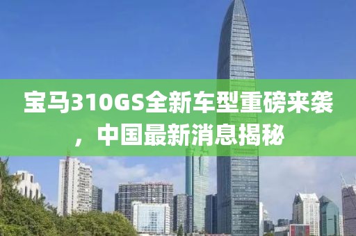 宝马310GS全新车型重磅来袭，中国最新消息揭秘