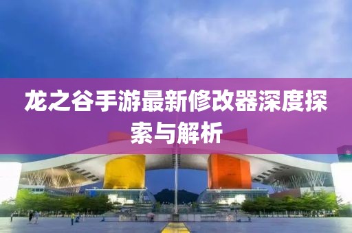 龙之谷手游最新修改器深度探索与解析