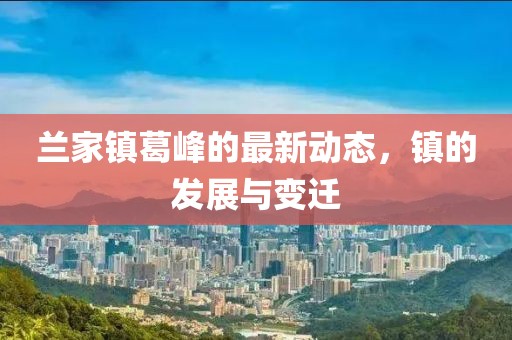 兰家镇葛峰的最新动态，镇的发展与变迁