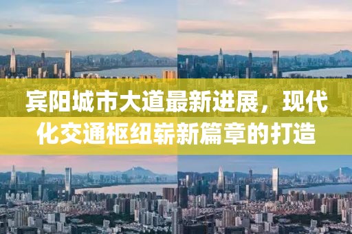 宾阳城市大道最新进展，现代化交通枢纽崭新篇章的打造