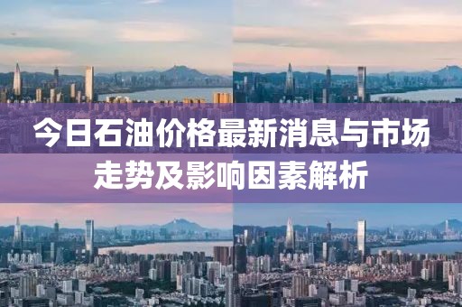 今日石油价格最新消息与市场走势及影响因素解析