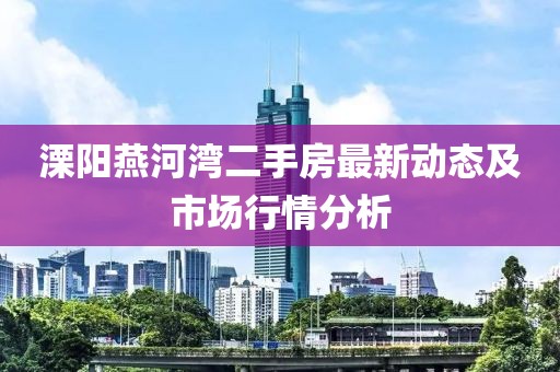 溧阳燕河湾二手房最新动态及市场行情分析