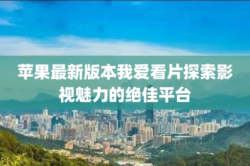 苹果最新版本我爱看片探索影视魅力的绝佳平台