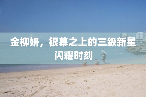 金柳妍，银幕之上的三级新星闪耀时刻