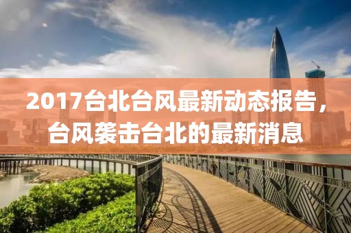 2017台北台风最新动态报告，台风袭击台北的最新消息