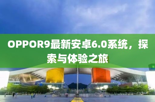 OPPOR9最新安卓6.0系统，探索与体验之旅