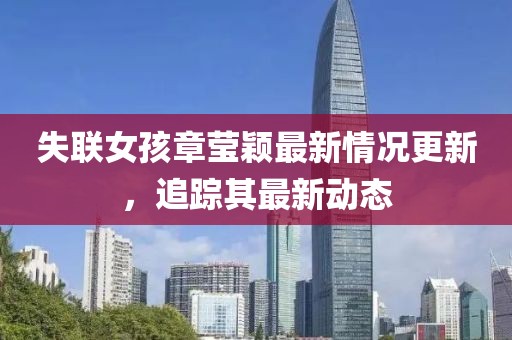 失联女孩章莹颖最新情况更新，追踪其最新动态