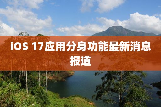 iOS 17应用分身功能最新消息报道