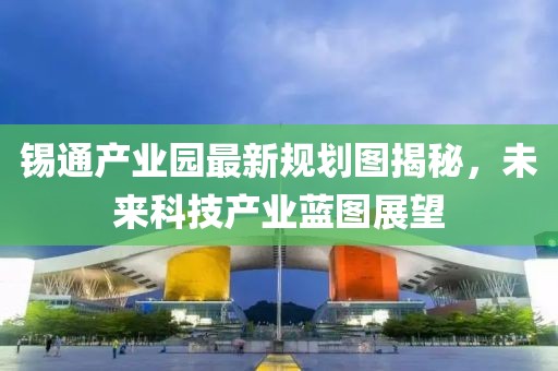 锡通产业园最新规划图揭秘，未来科技产业蓝图展望