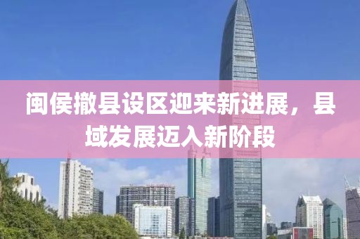 闽侯撤县设区迎来新进展，县域发展迈入新阶段