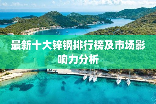 最新十大锌钢排行榜及市场影响力分析