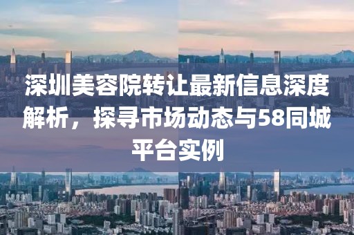 深圳美容院转让最新信息深度解析，探寻市场动态与58同城平台实例